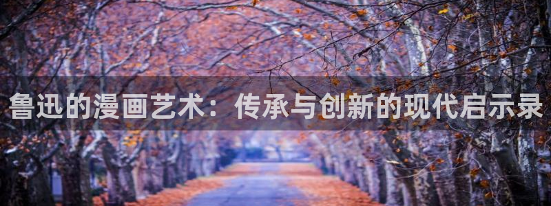 羞羞漫画主页在线观看：鲁迅的漫画艺术：传承与创新的现代启示录
