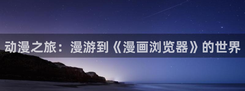 无遮挡十八禁羞羞漫画免费：动漫之旅：漫游到《漫画浏览器》的世界