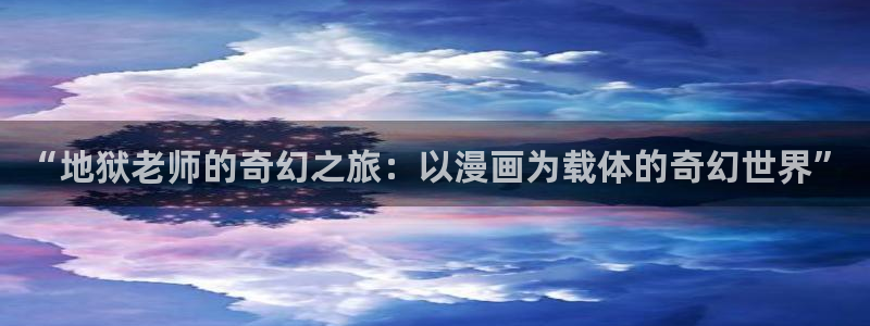 羞羞漫画网站人口：“地狱老师的奇幻之旅：以漫画为载体的奇幻世界”